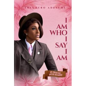 Adeyemi, Toludero I AM WHO I SAY I AM: RE-IMAGING YOUR IDENTITY Adeyemi, Toludero I AM WHO I SAY I AM: RE-IMAGING YOUR IDENTITY