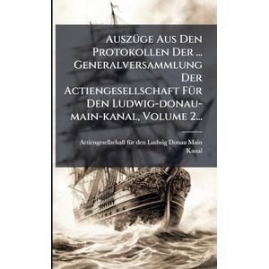 AuszÃ1/4ge Aus Den Protokollen Der ... Generalversammlung Der Actiengesellschaft FÃ1/4r Den Ludwig-donau-main-kanal, Volume 2... AuszÃ1/4ge Aus Den Protokollen Der ... Generalversammlung Der Actiengesellschaft FÃ1/4r Den Ludwig-donau-main-kanal, Volume 2...