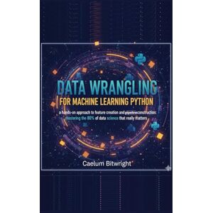 Bitwright, Caelum Data Wrangling for Machine Learning Python: A Hands-On Approach to Feature Creation and Pipeline Construction: Mastering the 80% of Data Science That Really Matters (The Caelum Protocol) Bitwright, Caelum Data Wrangling for Machine Learning Python: A Hands-On Approach to Feature Creation and Pipeline Construction: Mastering the 80% of Data Science That Really Matters (The Caelum Protocol)