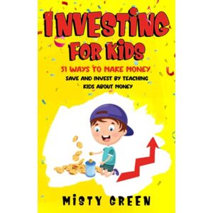 Green, Misty Investing For Kids: 51 Ways To Make Money, Save and Invest By Teaching Kids About Money Green, Misty Investing For Kids: 51 Ways To Make Money, Save and Invest By Teaching Kids About Money