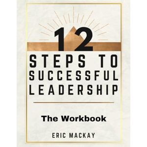Mackay, Eric 12 Steps to Successful Leadership The Workbook: A Companion Guide Mackay, Eric 12 Steps to Successful Leadership The Workbook: A Companion Guide