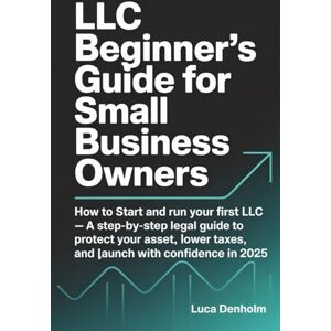 Denholm, Luca LLC Beginner’s Guide for Small Business Owners: How to Start and Run Your First LLC — A Step-by-Step Legal Guide to Protect Your Assets, Lower Taxes, and Launch with Confidence in 2025 Denholm, Luca LLC Beginner’s Guide for Small Business Owners: How to Start and Run Your First LLC — A Step-by-Step Legal Guide to Protect Your Assets, Lower Taxes, and Launch with Confidence in 2025