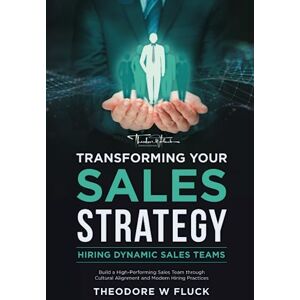 Fluck, Theodore Transforming Your Sales Strategy: Hiring Dynamic Sales Teams: Build a High-Performing Sales Team through Cultural Alignment and Modern Hiring Practices Fluck, Theodore Transforming Your Sales Strategy: Hiring Dynamic Sales Teams: Build a High-Performing Sales Team through Cultural Alignment and Modern Hiring Practices