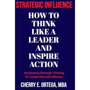 Ortega MBA, Cherry E. Strategic Influence: How to Think Like a Leader and Inspire Action Ortega MBA, Cherry E. Strategic Influence: How to Think Like a Leader and Inspire Action