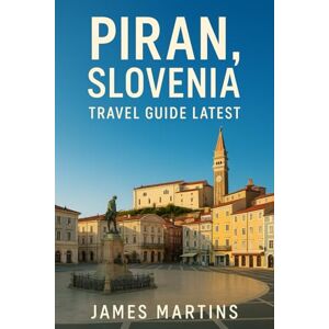 Martins, James Piran, Slovenia Travel Guide Latest: A Complete Traveler's Guide to Slovenia's Seaside Gem Martins, James Piran, Slovenia Travel Guide Latest: A Complete Traveler's Guide to Slovenia's Seaside Gem