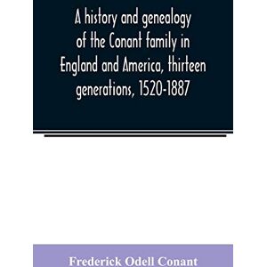 Odell Conant, Frederick A history and genealogy of the Conant family in England and America, thirteen generations, 1520-1887: containing also some genealogical notes on the Connet, Connett and Connit families Odell Conant, Frederick A history and genealogy of the Conant family in England and America, thirteen generations, 1520-1887: containing also some genealogical notes on the Connet, Connett and Connit families