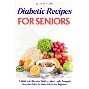 Honko, Jules D. Diabetic Recipes for Seniors: Eat Well with Diabetes; Delicious Meals and a Complete Nutrition Guide for Older Adults and Beginners Honko, Jules D. Diabetic Recipes for Seniors: Eat Well with Diabetes; Delicious Meals and a Complete Nutrition Guide for Older Adults and Beginners
