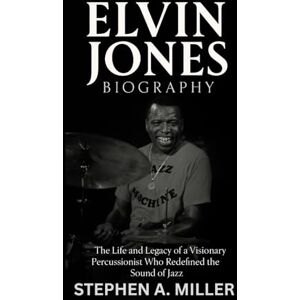 Miller, Stephen A. Elvin Jones Biography: The Life and Legacy of a Visionary Percussionist Who Redefined the Sound of Jazz Miller, Stephen A. Elvin Jones Biography: The Life and Legacy of a Visionary Percussionist Who Redefined the Sound of Jazz