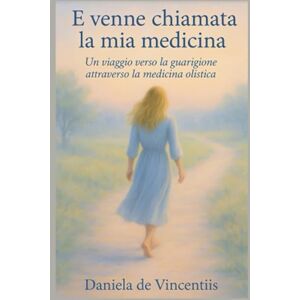 de Vincentiis, Daniela E venne chiamata la mia medicina: un viaggio verso la guarigione attraverso la medicina olistica de Vincentiis, Daniela E venne chiamata la mia medicina: un viaggio verso la guarigione attraverso la medicina olistica