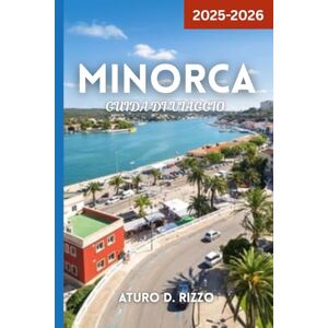 RIZZO, ATURO D MINORCA GUIDA DI VIAGGIO 2025-2026: Esplora le migliori spiagge, i villaggi, il cibo, i sentieri e le attrazioni nascoste dell'isola di Minorca RIZZO, ATURO D MINORCA GUIDA DI VIAGGIO 2025-2026: Esplora le migliori spiagge, i villaggi, il cibo, i sentieri e le attrazioni nascoste dell'isola di Minorca