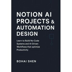 Shen, Bohai Notion AI Projects & Automation Design: Learn how to Build No-Code Systems, and AI-Driven Workflows that optimize Productivity Shen, Bohai Notion AI Projects & Automation Design: Learn how to Build No-Code Systems, and AI-Driven Workflows that optimize Productivity