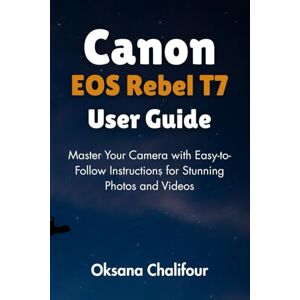 Chalifour, Oksana Canon EOS Rebel T7 User Guide: Master Your Camera with Easy-to-Follow Instructions for Stunning Photos and Videos Chalifour, Oksana Canon EOS Rebel T7 User Guide: Master Your Camera with Easy-to-Follow Instructions for Stunning Photos and Videos