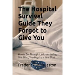 Hueston, Frederick M The Hospital Survival Guide They Forgot to Give You: How to Get Through It Without Losing Your Mind, Your Dignity, or Your Shirt Hueston, Frederick M The Hospital Survival Guide They Forgot to Give You: How to Get Through It Without Losing Your Mind, Your Dignity, or Your Shirt