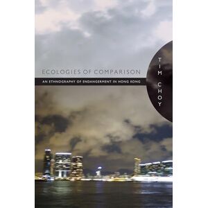 Choy, Timothy Ecologies of Comparison: An Ethnography of Endangerment in Hong Kong (Experimental Futures) Choy, Timothy Ecologies of Comparison: An Ethnography of Endangerment in Hong Kong (Experimental Futures)