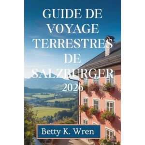 Wren, Betty K. GUIDE DE VOYAGE TERRESTRES DE SALZBURGER 2026: Découvrez les lacs, les montagnes et la culture en Autriche Wren, Betty K. GUIDE DE VOYAGE TERRESTRES DE SALZBURGER 2026: Découvrez les lacs, les montagnes et la culture en Autriche