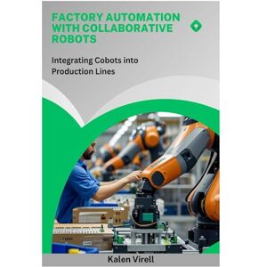 Virell, Kalen Factory Automation with Collaborative Robots: Integrating Cobots into Production Lines Virell, Kalen Factory Automation with Collaborative Robots: Integrating Cobots into Production Lines