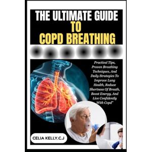 KELLY.C.J, CELIA THE ULTIMATE GUIDE TO COPD BREATHING: Practical Tips, Proven Breathing Techniques, And Daily Strategies To Improve Lung Health, Reduce Shortness Of ... Boost Energy, And Live Confidently With Copd” KELLY.C.J, CELIA THE ULTIMATE GUIDE TO COPD BREATHING: Practical Tips, Proven Breathing Techniques, And Daily Strategies To Improve Lung Health, Reduce Shortness Of ... Boost Energy, And Live Confidently With Copd”