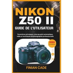 CADE, FINIAN NIKON Z50 II GUIDE DE L'UTILISATEUR: Paramètres principaux, mise au point automatique, vidéo et techniques de photographie professionnelle CADE, FINIAN NIKON Z50 II GUIDE DE L'UTILISATEUR: Paramètres principaux, mise au point automatique, vidéo et techniques de photographie professionnelle