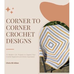 Allen, Chris ED Corner to Corner Crochet Designs: 15 Modern C2C Projects to Expand Your Crochet Repertoire and Artistic Expression Allen, Chris ED Corner to Corner Crochet Designs: 15 Modern C2C Projects to Expand Your Crochet Repertoire and Artistic Expression