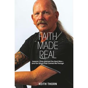 Thorn, Keith Faith Made Real: Lessons I Only Learned the Hard Way— and the Grace That Carried Me Through Thorn, Keith Faith Made Real: Lessons I Only Learned the Hard Way— and the Grace That Carried Me Through
