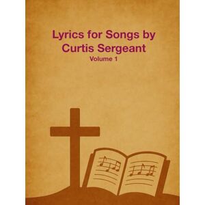 Sergeant, Dr. Curtis Lyrics for Songs by Curtis Sergeant: Volume 1 Sergeant, Dr. Curtis Lyrics for Songs by Curtis Sergeant: Volume 1