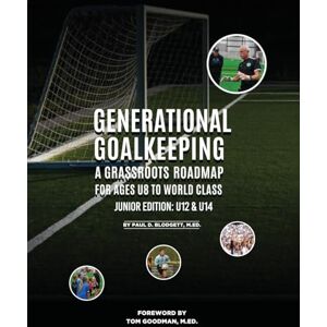 Blodgett, Paul D Generational Goalkeeping: A Grassroots Roadmap for Ages U8 to World Class (Junior Edition: U12 U14) Blodgett, Paul D Generational Goalkeeping: A Grassroots Roadmap for Ages U8 to World Class (Junior Edition: U12 U14)