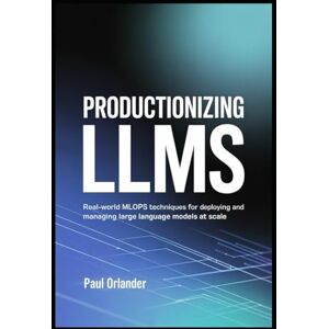 Orlander, Paul Productionizing LLMs: Real-World MLOps Techniques for Deploying and Managing Large Language Models at Scale Orlander, Paul Productionizing LLMs: Real-World MLOps Techniques for Deploying and Managing Large Language Models at Scale