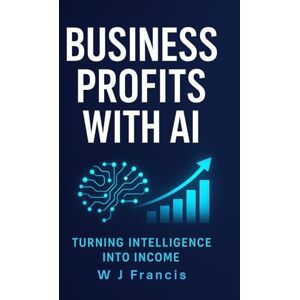 Francis, W J Business Profits with AI: Turning Intelligence into Income Francis, W J Business Profits with AI: Turning Intelligence into Income