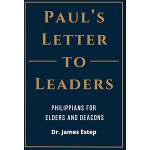 Estep, Dr James Paul's Letter to Leaders: Philippians for Elders and Deacons Estep, Dr James Paul's Letter to Leaders: Philippians for Elders and Deacons