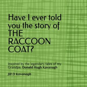 Kavanagh, Jill D Have I ever told you the story of THE RACCOON COAT?: Inspired by the legendary tales of my Grandpa, Donald Hugh Kavanagh Kavanagh, Jill D Have I ever told you the story of THE RACCOON COAT?: Inspired by the legendary tales of my Grandpa, Donald Hugh Kavanagh