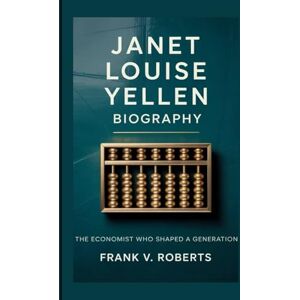 Roberts JANET LOUISE YELLEN BIOGRAPHY: The Economist Who Shaped a Generation Roberts JANET LOUISE YELLEN BIOGRAPHY: The Economist Who Shaped a Generation