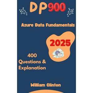 Clinton, William DP 900 Azure Data Fundamentals: 400 Questions & Explanation Clinton, William DP 900 Azure Data Fundamentals: 400 Questions & Explanation
