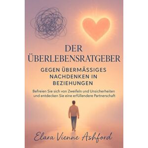 Ashford, Elara Vienne DER ÜBERLEBENSRATGEBER GEGEN ÜBERMÄSSIGES NACHDENKEN IN BEZIEHUNGEN: Befreien Sie sich von Zweifeln und Unsicherheiten und entdecken Sie eine erfüllendere Partnerschaft Ashford, Elara Vienne DER ÜBERLEBENSRATGEBER GEGEN ÜBERMÄSSIGES NACHDENKEN IN BEZIEHUNGEN: Befreien Sie sich von Zweifeln und Unsicherheiten und entdecken Sie eine erfüllendere Partnerschaft