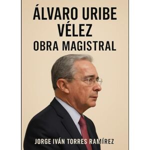 TORRES RAMIREZ, JORGE IVAN ÁLVARO URIBE VÉLEZ: LA OBRA MAGISTRAL: Poder, historia y legado de un hombre que transformó a Colombia TORRES RAMIREZ, JORGE IVAN ÁLVARO URIBE VÉLEZ: LA OBRA MAGISTRAL: Poder, historia y legado de un hombre que transformó a Colombia