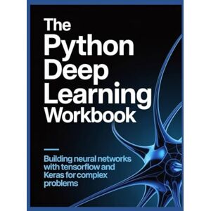 James, Mark The Python Deep Learning Workbook: Building Neural Networks with TensorFlow and Keras for Complex Problems James, Mark The Python Deep Learning Workbook: Building Neural Networks with TensorFlow and Keras for Complex Problems