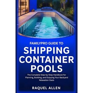 Allen, Raquel FamilyPro Guide to Shipping Container Pools: The Complete Step-by-Step Handbook for Planning, Building, and Enjoying Your Backyard Relaxation Oasis Allen, Raquel FamilyPro Guide to Shipping Container Pools: The Complete Step-by-Step Handbook for Planning, Building, and Enjoying Your Backyard Relaxation Oasis