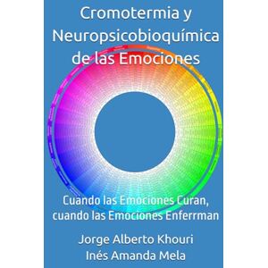 Khouri, Jorge Alberto Cromotermia y Neuropsicobioquímica de las Emociones: Cuando las Emociones Curan, cuando las Emociones Enferrman (Pensando en todo) Khouri, Jorge Alberto Cromotermia y Neuropsicobioquímica de las Emociones: Cuando las Emociones Curan, cuando las Emociones Enferrman (Pensando en todo)