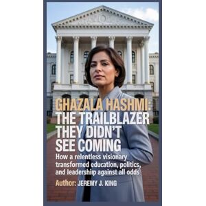 J. King, Jeremy Ghazala Hashmi: The Trailblazer They Didn’t See Coming: How a Relentless Visionary Transformed Education, Politics, and Leadership Against All Odds J. King, Jeremy Ghazala Hashmi: The Trailblazer They Didn’t See Coming: How a Relentless Visionary Transformed Education, Politics, and Leadership Against All Odds