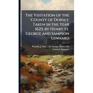The Visitation of the County of Dorset: Taken in the Year 1623, by Henry St. George and Sampson Lennard The Visitation of the County of Dorset: Taken in the Year 1623, by Henry St. George and Sampson Lennard