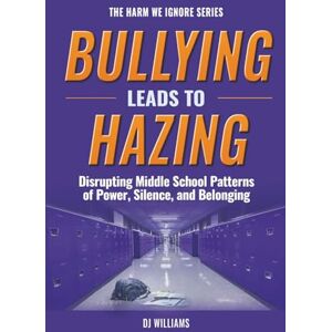Williams, DJ Bullying Leads To Hazing: Disrupting Middle School Patterns of Power, Silence, and Belonging (The Harm We Ignore) Williams, DJ Bullying Leads To Hazing: Disrupting Middle School Patterns of Power, Silence, and Belonging (The Harm We Ignore)