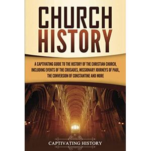 History, Captivating Church History: A Captivating Guide to the History of the Christian Church, Including Events of the Crusades, the Missionary Journeys of Paul, the Conversion of Constantine, and More History, Captivating Church History: A Captivating Guide to the History of the Christian Church, Including Events of the Crusades, the Missionary Journeys of Paul, the Conversion of Constantine, and More