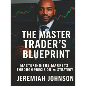 JOHNSON, JEREMIAH THE MASTER TRADER'S BLUEPRINT: MASTERING THE MARKETS THROUGH PRECISION AND STRATEGY JOHNSON, JEREMIAH THE MASTER TRADER'S BLUEPRINT: MASTERING THE MARKETS THROUGH PRECISION AND STRATEGY