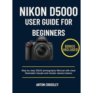 Crossley, Anton NIKON D5000 USER GUIDE FOR BEGINNERS: Step by step DSLR photography Manual with clear illustrated visuals and simple camera basics Crossley, Anton NIKON D5000 USER GUIDE FOR BEGINNERS: Step by step DSLR photography Manual with clear illustrated visuals and simple camera basics