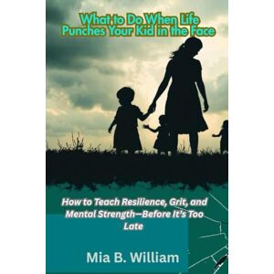 B. William, Mia What to Do When Life Punches Your Kid in the Face: How to Teach Resilience, Grit, and Mental Strength—Before It’s Too Late ("The Silent Struggle Series: What Every Parent Needs to Know") B. William, Mia What to Do When Life Punches Your Kid in the Face: How to Teach Resilience, Grit, and Mental Strength—Before It’s Too Late ("The Silent Struggle Series: What Every Parent Needs to Know")