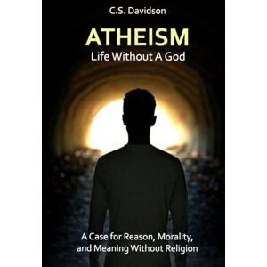 Davidson, C.S. Atheism: Life Without God: A Case for Reason, Morality, and Meaning Without Religion Davidson, C.S. Atheism: Life Without God: A Case for Reason, Morality, and Meaning Without Religion