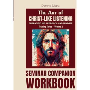 Sultana, Dominic Michael The Art of Christ-like Listening: Seminar Companion Workbook (Training Series – Volume 2) Embracing His Approach and Mindset (Christ-Like Listening Seminar Training Series) Sultana, Dominic Michael The Art of Christ-like Listening: Seminar Companion Workbook (Training Series – Volume 2) Embracing His Approach and Mindset (Christ-Like Listening Seminar Training Series)