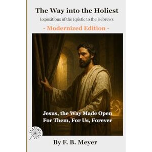 Meyer, F. B. The Way into the Holiest: Expositions of the Epistle to the Hebrews: Jesus, the Way Made Open—For Them, For Us, Forever Meyer, F. B. The Way into the Holiest: Expositions of the Epistle to the Hebrews: Jesus, the Way Made Open—For Them, For Us, Forever
