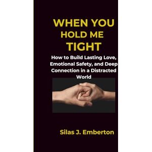 J. Emberton, Silas When You Hold Me Tight: How to Build Lasting Love, Emotional Safety, and Deep Connection in a Distracted World J. Emberton, Silas When You Hold Me Tight: How to Build Lasting Love, Emotional Safety, and Deep Connection in a Distracted World