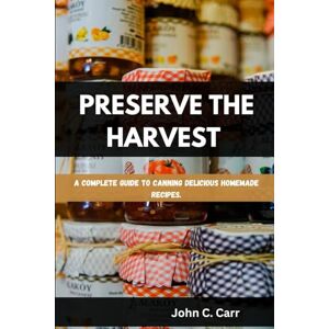 C. Carr, John PRESERVE THE HARVEST: A Complete Guide to Canning Delicious Homemade Recipes C. Carr, John PRESERVE THE HARVEST: A Complete Guide to Canning Delicious Homemade Recipes