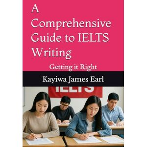 James Earl, Kayiwa A Comprehensive Guide to IELTS Writing: Getting it Right (A Complete Guide to IELTS) James Earl, Kayiwa A Comprehensive Guide to IELTS Writing: Getting it Right (A Complete Guide to IELTS)